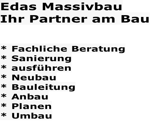 Edas Massivbau  Ihr Partner am Bau   * Fachliche Beratung * Sanierung * ausführen * Neubau * Bauleitung * Anbau * Planen * Umbau